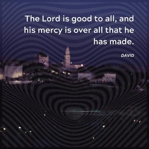 The Lord is good to all, and his mercy is over all that he has made.