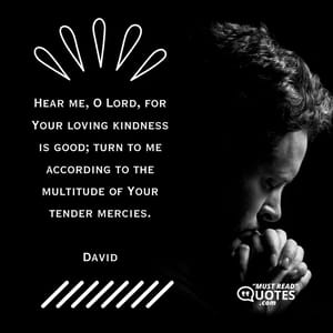 Hear me, O Lord, for Your loving kindness is good; turn to me according to the multitude of Your tender mercies.