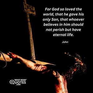 For God so loved the world, that he gave his only Son, that whoever believes in him should not perish but have eternal life.