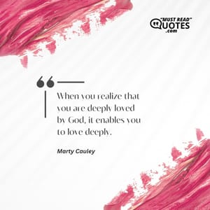 When you realize that you are deeply loved by God, it enables you to love deeply.