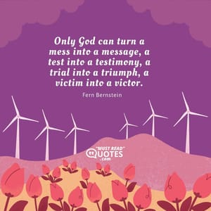 Only God can turn a mess into a message, a test into a testimony, a trial into a triumph, a victim into a victor.