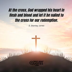 At the cross, God wrapped his heart in flesh and blood and let it be nailed to the cross for our redemption.
