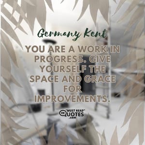 You are a work in progress. Give yourself the space and grace for improvements.
