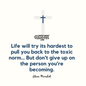 Life will try its hardest to pull you back to the toxic norm… But don’t give up on the person you’re becoming.