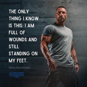 The only thing I know is this: I am full of wounds and still standing on my feet.