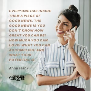 Everyone has inside them a piece of good news. The good news is you don’t know how great you can be! How much you can love! What you can accomplish! And what your potential is.