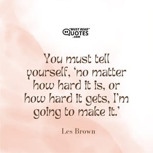 You must tell yourself, ‘no matter how hard it is, or how hard it gets, I’m going to make it.’