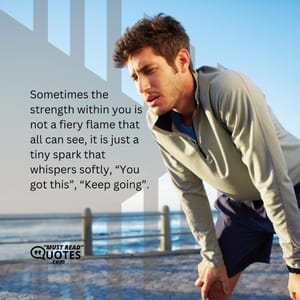 Sometimes the strength within you is not a fiery flame that all can see, it is just a tiny spark that whispers softly, “You got this”, “Keep going”.