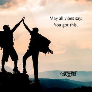 May all vibes say: You got this.