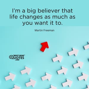 I’m a big believer that life changes as much as you want it to.