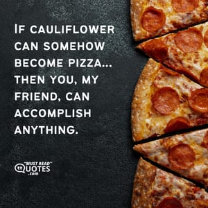 If cauliflower can somehow become pizza…then you, my friend, can accomplish anything.