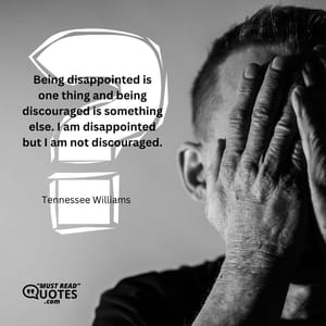 Being disappointed is one thing and being discouraged is something else. I am disappointed but I am not discouraged.