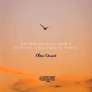 Opportunities don’t happen, you create them.