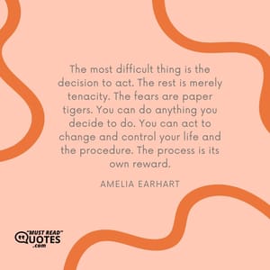 The most difficult thing is the decision to act. The rest is merely tenacity. The fears are paper tigers. You can do anything you decide to do. You can act to change and control your life and the procedure. The process is its own reward.