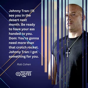 Johnny Tran: I'll see you in the desert next month. Be ready to have your ass handed to you. Dom: You're gonna need more than that crotch rocket. Johnny Tran: I got something for you.