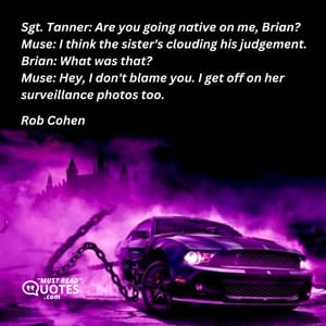 Sgt. Tanner: Are you going native on me, Brian? Muse: I think the sister's clouding his judgement. Brian: What was that? Muse: Hey, I don't blame you. I get off on her surveillance photos too.