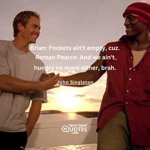 Brian: Pockets ain't empty, cuz. Roman Pearce: And we ain't hungry no more either, brah.