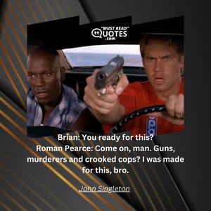 Brian: You ready for this? Roman Pearce: Come on, man. Guns, murderers and crooked cops? I was made for this, bro.