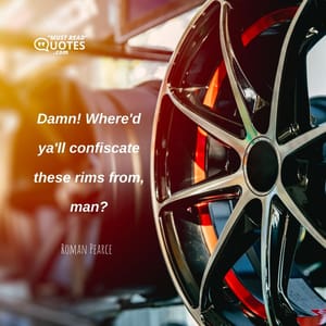 Damn! Where'd ya'll confiscate these rims from, man?