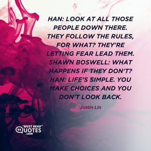 Han: Look at all those people down there. They follow the rules, for what? They're letting fear lead them. Shawn Boswell: What happens if they don't? Han: Life's simple. You make choices and you don't look back.