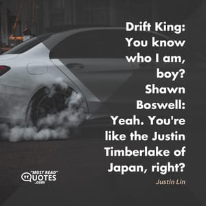 Drift King: You know who I am, boy? Shawn Boswell: Yeah. You're like the Justin Timberlake of Japan, right?