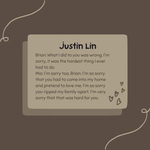 Brian: What I did to you was wrong. I'm sorry, it was the hardest thing I ever had to do. Mia: I'm sorry too, Brian. I'm so sorry that you had to come into my home and pretend to love me. I'm so sorry you ripped my family apart. I'm very sorry that that was hard for you.