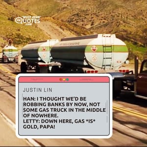 Han: I thought we'd be robbing banks by now, not some gas truck in the middle of nowhere. Letty: Down here, gas *is* gold, papa!