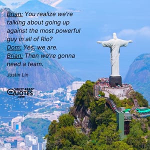 Brian: You realize we're talking about going up against the most powerful guy in all of Rio? Dom: Yes, we are. Brian: Then we're gonna need a team.
