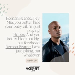 Roman Pearce: Hey, Mia, you better hide your baby oil. I'm just playing. Hobbs: And you better hide that big-ass forehead. Roman Pearce: I was just joking, but whatever.