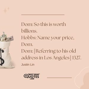 Dom: So this is worth billions. Hobbs: Name your price, Dom. Dom: [Referring to his old address in Los Angeles] 1327.