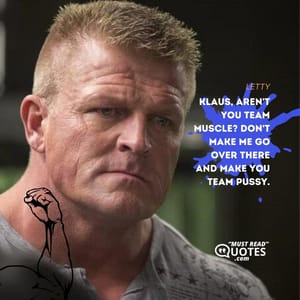 Klaus, aren't you team muscle? Don't make me go over there and make you team pussy.