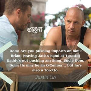 Dom: Are you pushing imports on him? Brian: [waving Jack's hand at Toretto] Daddy's not pushing anything, Uncle Dom. Dom: He may be an O'Conner... but he's also a Toretto.