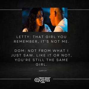 Letty: That girl you remember, it's not me. Dom: Not from what I just saw. Like it or not, you're still the same girl.