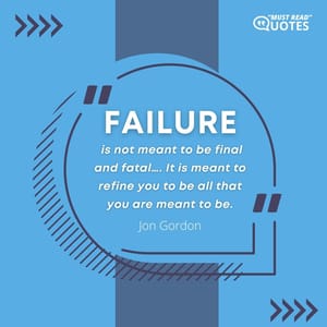 Failure is not meant to be final and fatal…. It is meant to refine you to be all that you are meant to be.