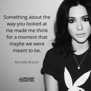 Something about the way you looked at me made me think for a moment that maybe we were meant to be.