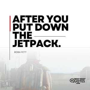 After you put down the jetpack.