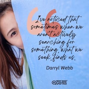 I’ve noticed that sometimes when we aren’t actively searching for something, what we seek, finds us.