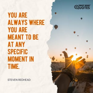 You are always where you are meant to be at any specific moment in time.