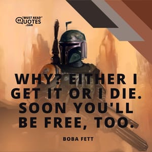Why? Either I get it or I die. Soon you'll be free, too.