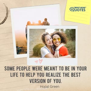 Some people were meant to be in your life to help you realize the best version of you.