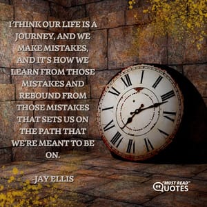 I think our life is a journey, and we make mistakes, and it's how we learn from those mistakes and rebound from those mistakes that sets us on the path that we're meant to be on.