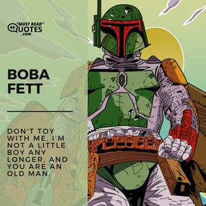 Don't toy with me. I'm not a little boy any longer, and you are an old man.