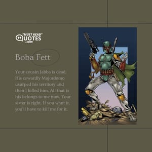 Your cousin Jabba is dead. His cowardly Majordomo usurped his territory and then I killed him. All that is his belongs to me now. Your sister is right. If you want it, you'll have to kill me for it.