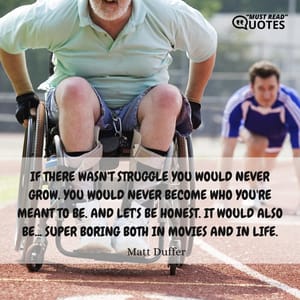 If there wasn't struggle you would never grow. You would never become who you're meant to be. And let's be honest. It would also be... super boring both in movies and in life.