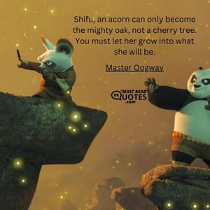 Shifu, an acorn can only become the mighty oak, not a cherry tree. You must let her grow into what she will be.