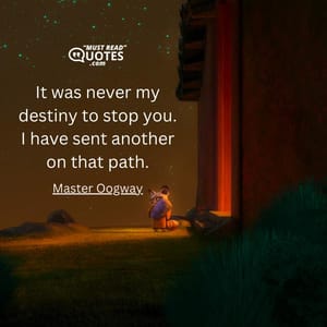 It was never my destiny to stop you. I have sent another on that path.