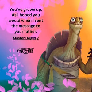 You’ve grown up. As I hoped you would when I sent the message to your father.
