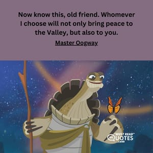 Now know this, old friend. Whomever I choose will not only bring peace to the Valley, but also to you.