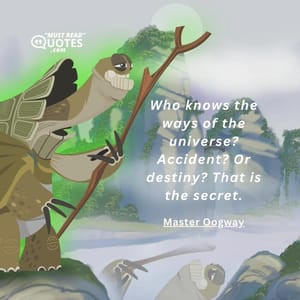 Who knows the ways of the universe? Accident? Or destiny? That is the secret.