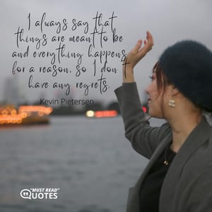 I always say that things are meant to be and everything happens for a reason, so I don't have any regrets.